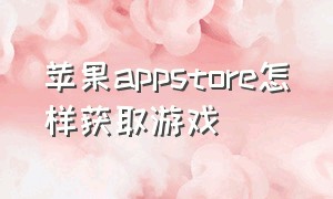 苹果appstore怎样获取游戏（苹果appstore美国怎么下载游戏）