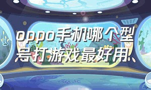 oppo手机哪个型号打游戏最好用（oppo手机打游戏性能最好的是什么）