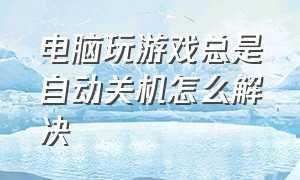 电脑玩游戏总是自动关机怎么解决