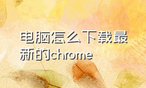 电脑怎么下载最新的chrome