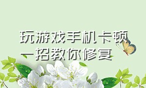 玩游戏手机卡顿一招教你修复