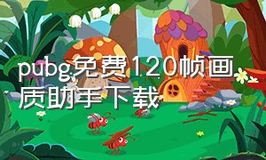 pubg免费120帧画质助手下载（pubg120帧画质助手下载无病毒）