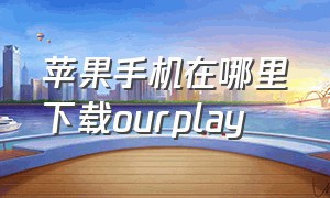 苹果手机在哪里下载ourplay