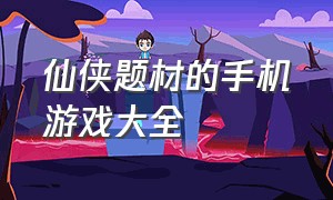 仙侠题材的手机游戏大全