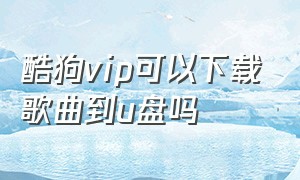 酷狗vip可以下载歌曲到u盘吗