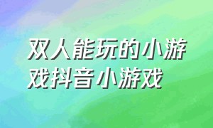 双人能玩的小游戏抖音小游戏（可以玩的抖音小游戏双人游戏）