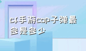 cf手游cop子弹最多是多少