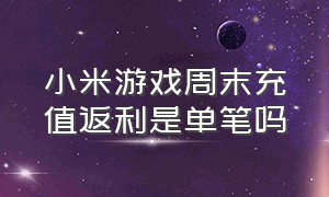 小米游戏周末充值返利是单笔吗（小米游戏折扣充值渠道）