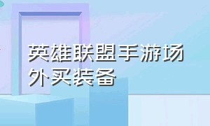 英雄联盟手游场外买装备（英雄联盟手游在泉水外购买装备）