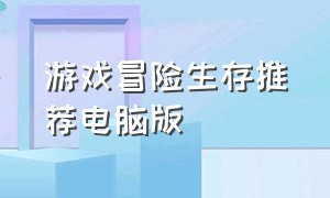 游戏冒险生存推荐电脑版（免费生存游戏电脑版如何下载）