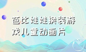 芭比娃娃换装游戏儿童动画片