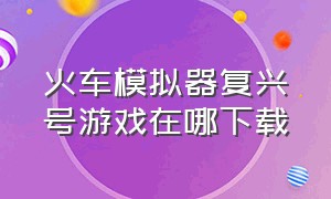 火车模拟器复兴号游戏在哪下载