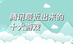 腾讯最近出来的十大游戏