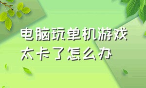 电脑玩单机游戏太卡了怎么办