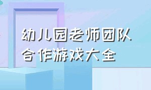 幼儿园老师团队合作游戏大全