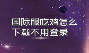 国际服吃鸡怎么下载不用登录