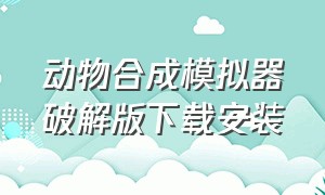 动物合成模拟器破解版下载安装（动物融合模拟器中文版最新版）