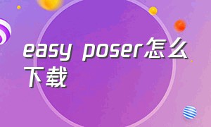easy poser怎么下载（poser跳舞软件下载）