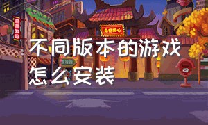 不同版本的游戏怎么安装