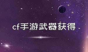 cf手游武器获得（cf手游武器获取大全）