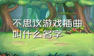 不思议游戏插曲叫什么名字