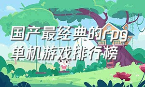 国产最经典的rpg单机游戏排行榜（国产pc单机rpg游戏排行榜前十名）