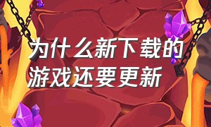 为什么新下载的游戏还要更新（为什么下载游戏之后还要更新）