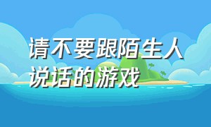 请不要跟陌生人说话的游戏