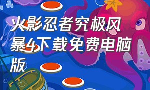 火影忍者究极风暴4下载免费电脑版（火影忍者:究极风暴下载）