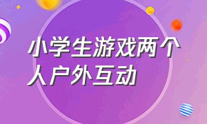 小学生游戏两个人户外互动（六年级小学生户外集体游戏）