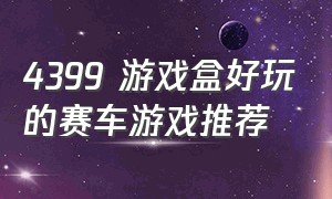 4399 游戏盒好玩的赛车游戏推荐（4399最好玩的赛车游戏）