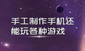 手工制作手机还能玩各种游戏（怎么用纸板制作手机还可以玩游戏）