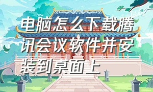 电脑怎么下载腾讯会议软件并安装到桌面上