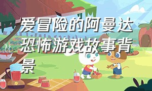 爱冒险的阿曼达恐怖游戏故事背景（光明冒险游戏背景故事介绍）