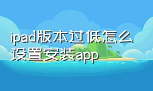 ipad版本过低怎么设置安装app