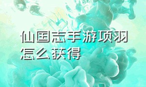 仙国志手游项羽怎么获得（手游仙国志攻略）