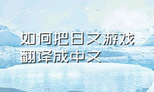 如何把日文游戏翻译成中文