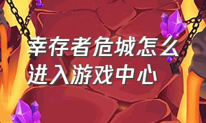 幸存者危城怎么进入游戏中心（幸存者危城npc怎么恢复信任）