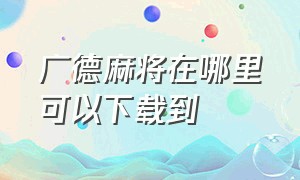 广德麻将在哪里可以下载到