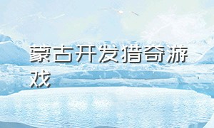 蒙古开发猎奇游戏（蒙古开发猎奇游戏叫什么）