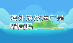 海外游戏推广是骗局吗