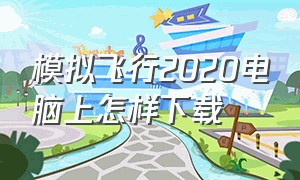 模拟飞行2020电脑上怎样下载