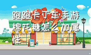 跑跑卡丁车手游棉花糖怎么加属性