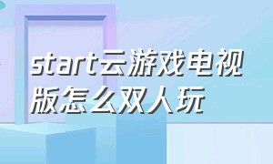 start云游戏电视版怎么双人玩