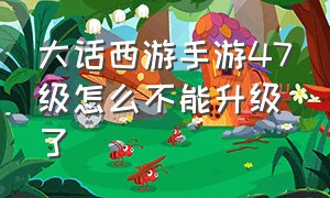 大话西游手游47级怎么不能升级了