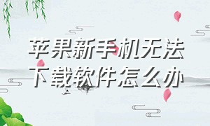 苹果新手机无法下载软件怎么办