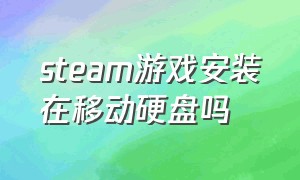 steam游戏安装在移动硬盘吗（怎么把steam游戏安装在移动硬盘里）