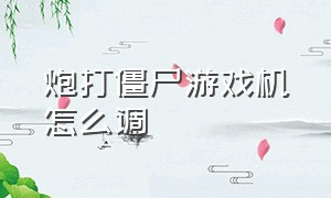 炮打僵尸游戏机怎么调（炮打僵尸游戏机调试说明书）