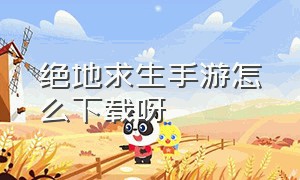 绝地求生手游怎么下载呀（绝地求生官方版本手游怎么下载）