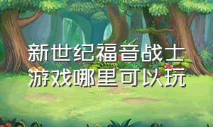 新世纪福音战士游戏哪里可以玩